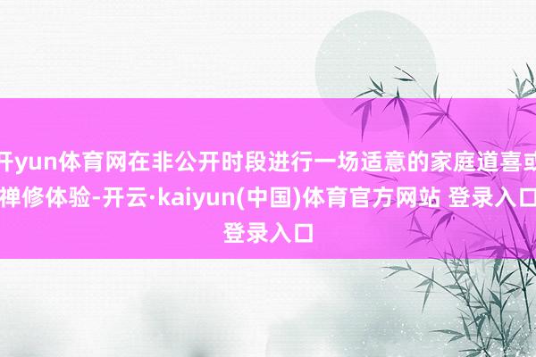 开yun体育网在非公开时段进行一场适意的家庭道喜或禅修体验-开云·kaiyun(中国)体育官方网站 登录入口