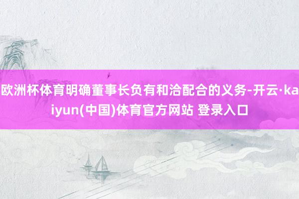 欧洲杯体育明确董事长负有和洽配合的义务-开云·kaiyun(
