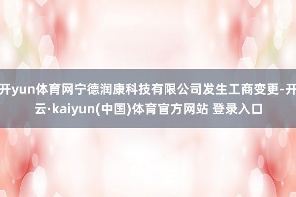 开yun体育网宁德润康科技有限公司发生工商变更-开云·kaiyun(中国)体育官方网站 登录入口