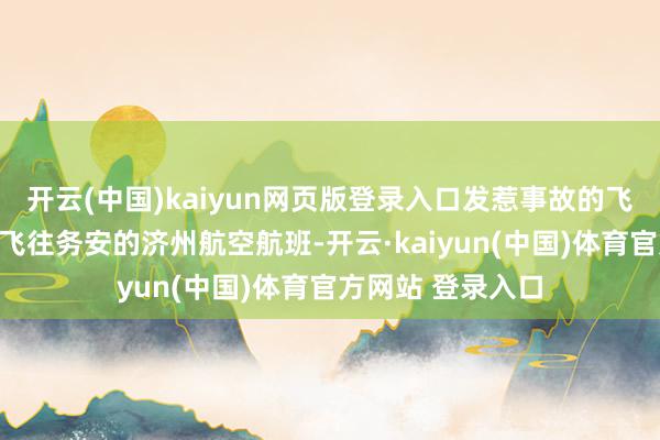 开云(中国)kaiyun网页版登录入口发惹事故的飞机是从泰国曼谷飞往务安的济州航空航班-开云·kaiyun(中国)体育官方网站 登录入口