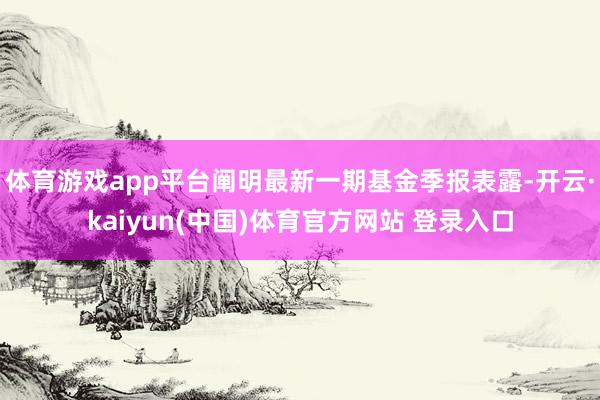 体育游戏app平台阐明最新一期基金季报表露-开云·kaiyun(中国)体育官方网站 登录入口