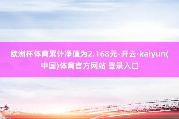 欧洲杯体育累计净值为2.168元-开云·kaiyun(中国)体育官方网站 登录入口