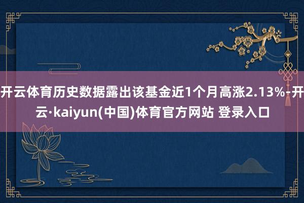 开云体育历史数据露出该基金近1个月高涨2.13%-开云·kaiyun(中国)体育官方网站 登录入口