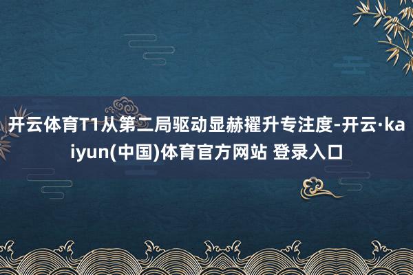 开云体育T1从第二局驱动显赫擢升专注度-开云·kaiyun(中国)体育官方网站 登录入口