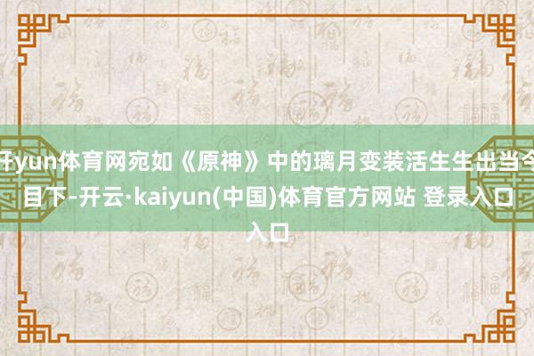 开yun体育网宛如《原神》中的璃月变装活生生出当今目下-开云