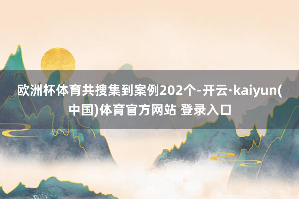 欧洲杯体育共搜集到案例202个-开云·kaiyun(中国)体育官方网站 登录入口