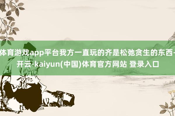 体育游戏app平台我方一直玩的齐是松弛贪生的东西-开云·ka