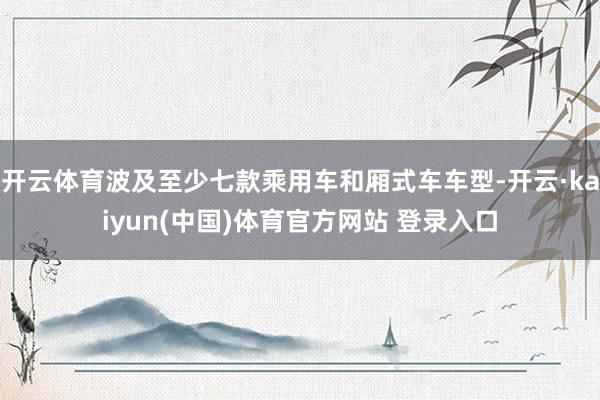 开云体育波及至少七款乘用车和厢式车车型-开云·kaiyun(