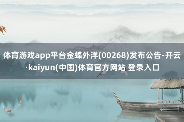 体育游戏app平台金蝶外洋(00268)发布公告-开云·kaiyun(中国)体育官方网站 登录入口