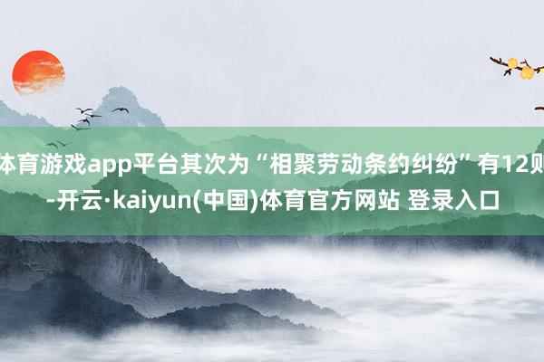 体育游戏app平台其次为“相聚劳动条约纠纷”有12则-开云·kaiyun(中国)体育官方网站 登录入口