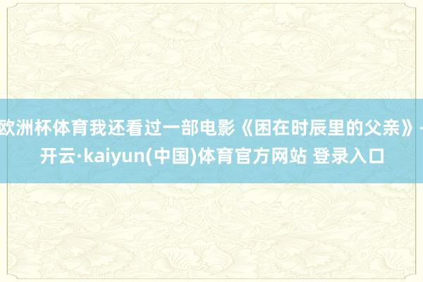 欧洲杯体育我还看过一部电影《困在时辰里的父亲》-开云·kaiyun(中国)体育官方网站 登录入口
