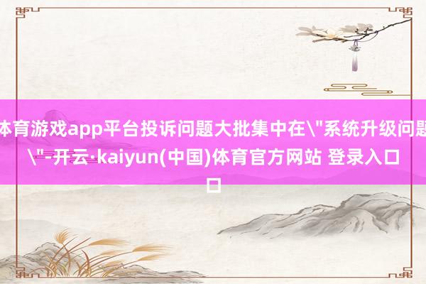 体育游戏app平台投诉问题大批集中在
