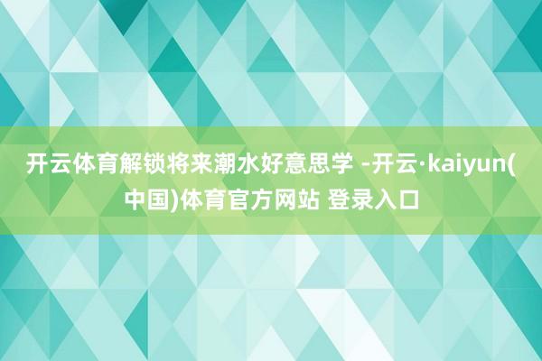 开云体育解锁将来潮水好意思学 -开云·kaiyun(中国)体育官方网站 登录入口