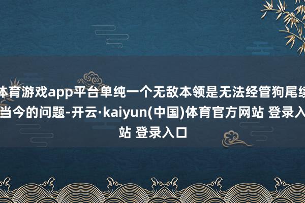 体育游戏app平台单纯一个无敌本领是无法经管狗尾续蝉当今的问题-开云·kaiyun(中国)体育官方网站 登录入口