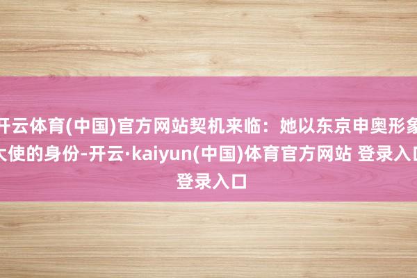 开云体育(中国)官方网站契机来临:她以东京申奥形象大使的身份-开云·kaiyun(中国)体育官方网站 登录入口