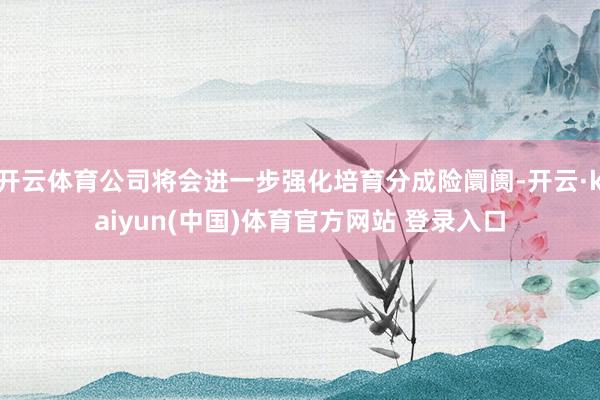 开云体育公司将会进一步强化培育分成险阛阓-开云·kaiyun(中国)体育官方网站 登录入口