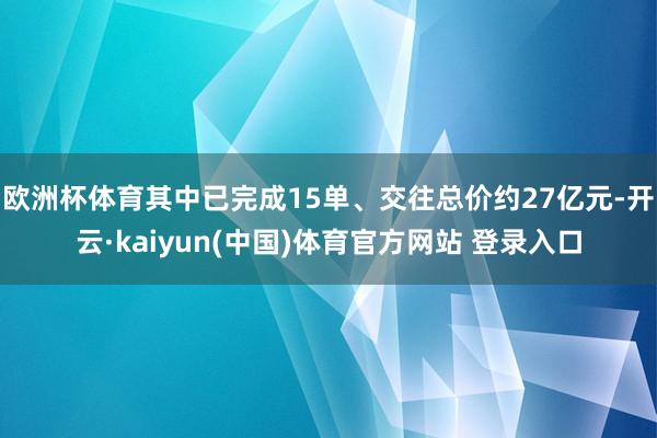 欧洲杯体育其中已完成15单、交往总价约27亿元-开云·kaiyun(中国)体育官方网站 登录入口