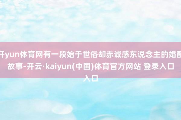 开yun体育网有一段始于世俗却赤诚感东说念主的婚配故事-开云