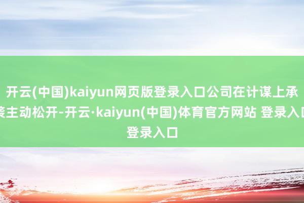 开云(中国)kaiyun网页版登录入口公司在计谋上承袭主动松