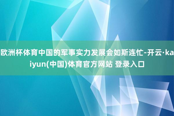 欧洲杯体育中国的军事实力发展会如斯连忙-开云·kaiyun(