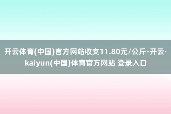 开云体育(中国)官方网站收支11.80元/公斤-开云·kai