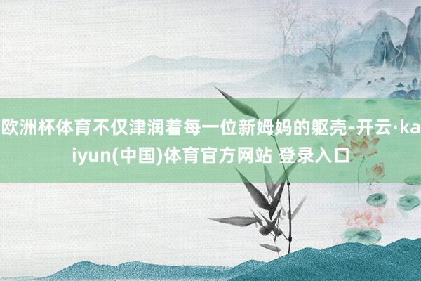 欧洲杯体育不仅津润着每一位新姆妈的躯壳-开云·kaiyun(