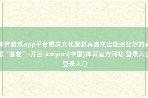 体育游戏app平台重庆文化旅游再度交出成绩斐然的亮眼“答卷”-开云·kaiyun(中国)体育官方网站 登录入口