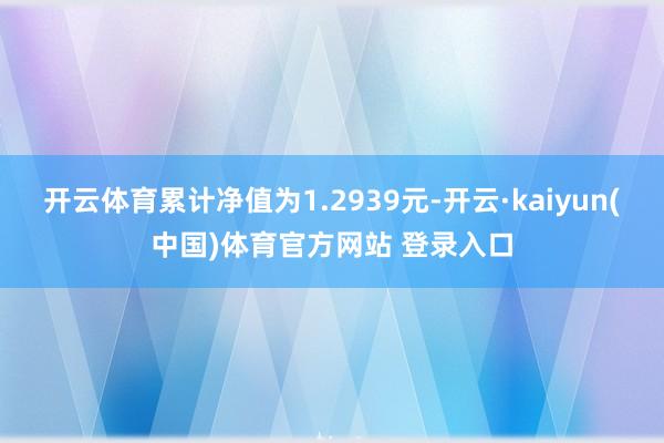 开云体育累计净值为1.2939元-开云·kaiyun(中国)