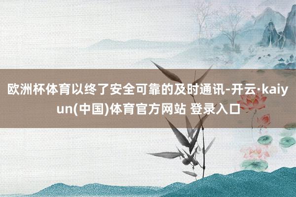 欧洲杯体育以终了安全可靠的及时通讯-开云·kaiyun(中国)体育官方网站 登录入口