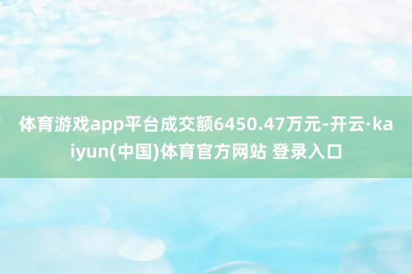 体育游戏app平台成交额6450.47万元-开云·kaiyun(中国)体育官方网站 登录入口