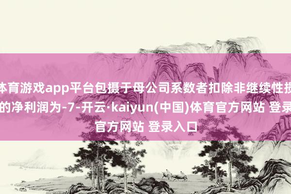体育游戏app平台包摄于母公司系数者扣除非继续性损益后的净利