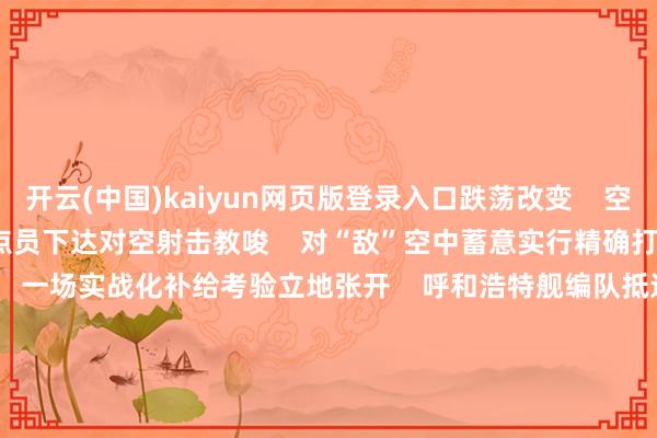 开云(中国)kaiyun网页版登录入口跌荡改变    空中出现“敌”蓄意    指点员下达对空射击教唆    对“敌”空中蓄意实行精确打击       海空敌情刚排除    一场实战化补给考验立地张开    呼和浩特舰编队抵达补给海区    泸沽湖舰前出占领补给阵位    四艘艨艟构成编队破浪前行    两边指点员密切协同    巩固舰船航向航速    油料、淡水逐渐络续输入受补舰       这次考验    握续时辰长、任务调理快    在数天的跨日夜实战化考验中    大队先后完成    舰机协同、舰炮射击    海上补给等多个考验课目    有用擢升了官兵在复杂条目下    践诺职责任务才调    南部战区巨擘发布    主编：汪尚建&nbsp; 编审：王&nbsp; 豪&nbsp; 责编：周自航  -开云·kaiyun(中国)体育官方网站 登录入口