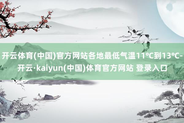 开云体育(中国)官方网站各地最低气温11℃到13℃-开云·kaiyun(中国)体育官方网站 登录入口