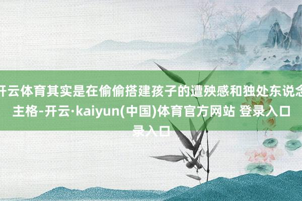 开云体育其实是在偷偷搭建孩子的遭殃感和独处东说念主格-开云·kaiyun(中国)体育官方网站 登录入口