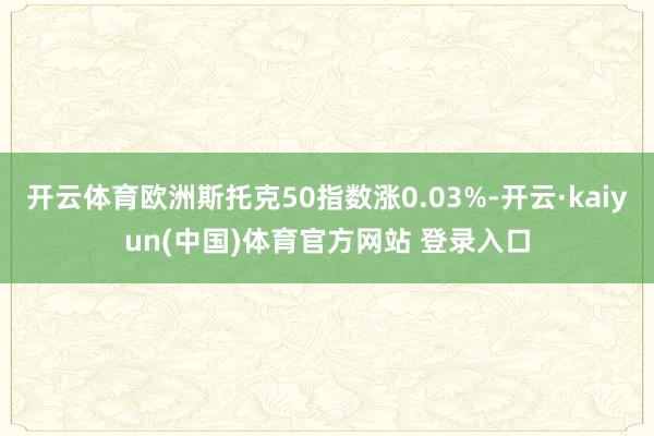 开云体育欧洲斯托克50指数涨0.03%-开云·kaiyun(中国)体育官方网站 登录入口