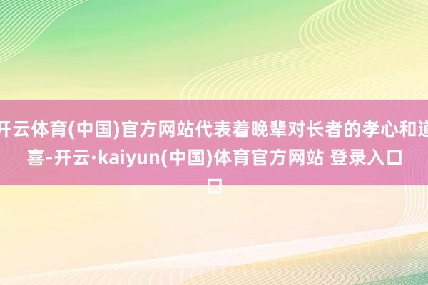 开云体育(中国)官方网站代表着晚辈对长者的孝心和道喜-开云·kaiyun(中国)体育官方网站 登录入口