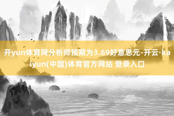 开yun体育网分析师预期为3.69好意思元-开云·kaiyun(中国)体育官方网站 登录入口