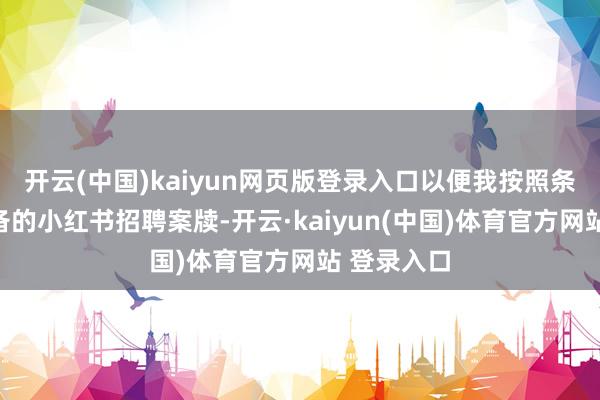 开云(中国)kaiyun网页版登录入口以便我按照条款生成详备的小红书招聘案牍-开云·kaiyun(中国)体育官方网站 登录入口