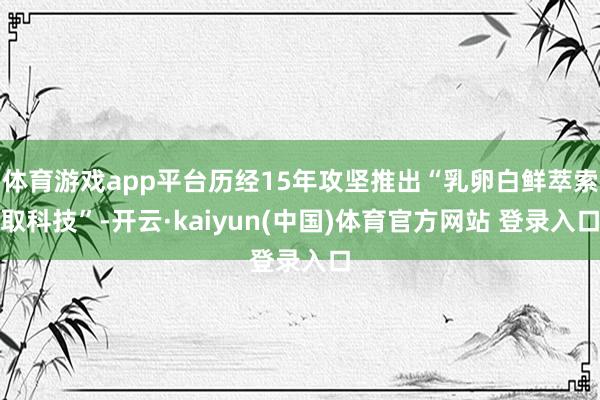 体育游戏app平台历经15年攻坚推出“乳卵白鲜萃索取科技”-开云·kaiyun(中国)体育官方网站 登录入口