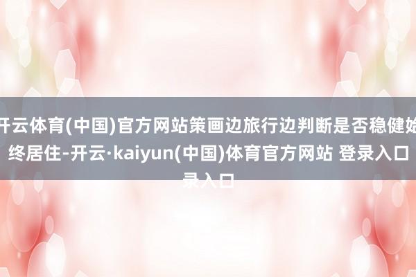开云体育(中国)官方网站策画边旅行边判断是否稳健始终居住-开云·kaiyun(中国)体育官方网站 登录入口