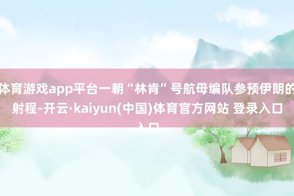 体育游戏app平台一朝“林肯”号航母编队参预伊朗的射程-开云