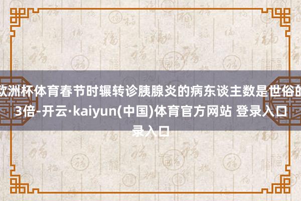 欧洲杯体育春节时辗转诊胰腺炎的病东谈主数是世俗的3倍-开云·