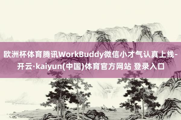 欧洲杯体育腾讯WorkBuddy微信小才气认真上线-开云·kaiyun(中国)体育官方网站 登录入口