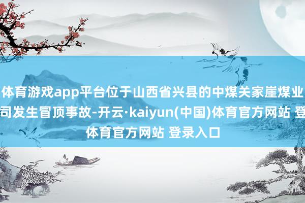 体育游戏app平台位于山西省兴县的中煤关家崖煤业有限公司发生冒顶事故-开云·kaiyun(中国)体育官方网站 登录入口