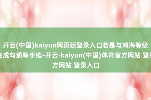 开云(中国)kaiyun网页版登录入口若是与鸿海等级三方完成