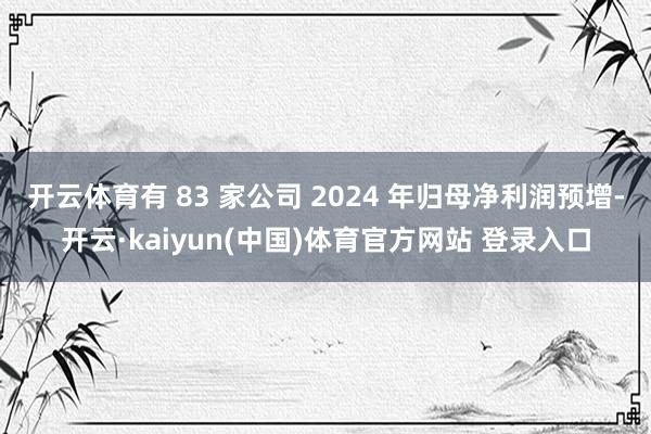 开云体育有 83 家公司 2024 年归母净利润预增-开云·