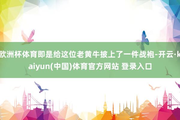 欧洲杯体育即是给这位老黄牛披上了一件战袍-开云·kaiyun(中国)体育官方网站 登录入口