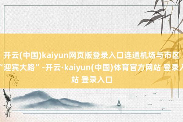 开云(中国)kaiyun网页版登录入口连通机场与市区的“迎宾大路”-开云·kaiyun(中国)体育官方网站 登录入口