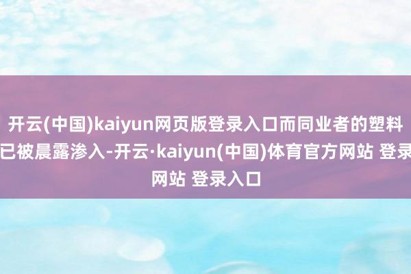 开云(中国)kaiyun网页版登录入口而同业者的塑料凳早已被晨露渗入-开云·kaiyun(中国)体育官方网站 登录入口