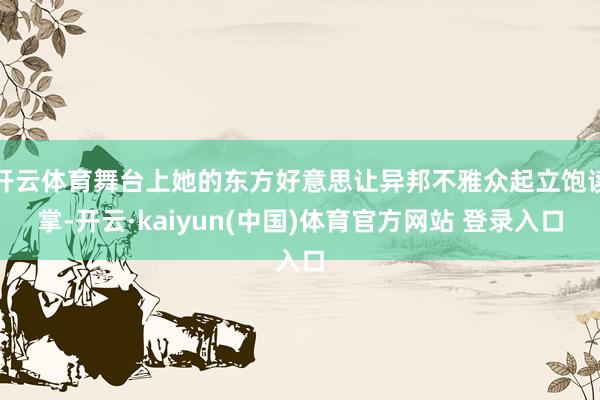 开云体育舞台上她的东方好意思让异邦不雅众起立饱读掌-开云·kaiyun(中国)体育官方网站 登录入口